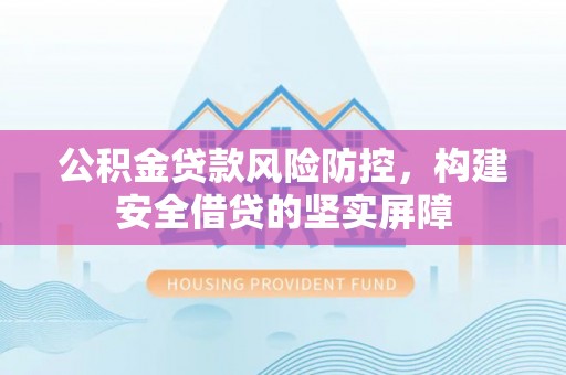 惠济公积金贷款风险防控，构建安全借贷的坚实屏障
