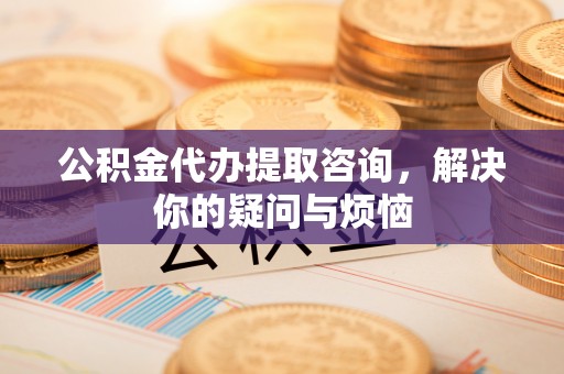 惠济公积金代办提取咨询，解决你的疑问与烦恼