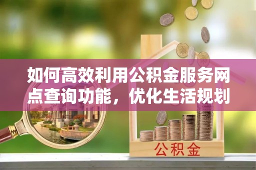 惠济如何高效利用公积金服务网点查询功能，优化生活规划