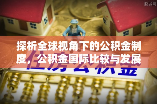 惠济探析全球视角下的公积金制度，公积金国际比较与发展趋势