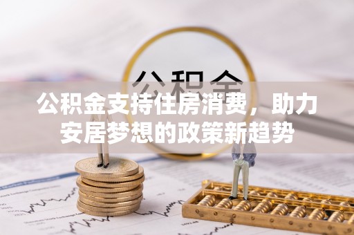惠济公积金支持住房消费，助力安居梦想的政策新趋势