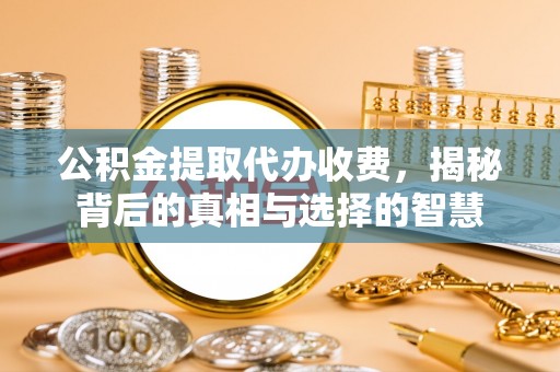 惠济公积金提取代办收费，揭秘背后的真相与选择的智慧