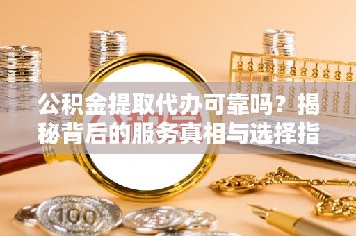 惠济公积金提取代办可靠吗？揭秘背后的服务真相与选择指南