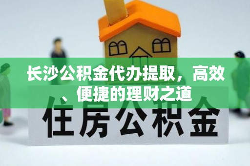 惠济长沙公积金代办提取，高效、便捷的理财之道