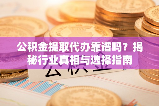 惠济公积金提取代办靠谱吗？揭秘行业真相与选择指南