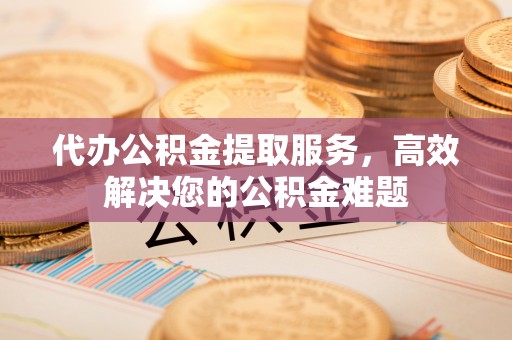 惠济代办公积金提取服务，高效解决您的公积金难题