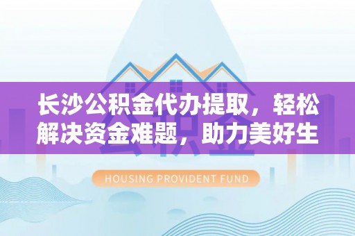 惠济长沙公积金代办提取，轻松解决资金难题，助力美好生活