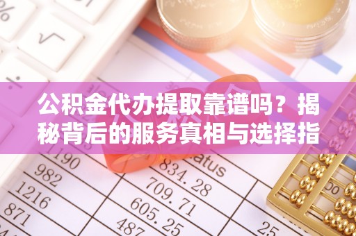 惠济公积金代办提取靠谱吗？揭秘背后的服务真相与选择指南