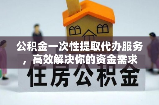 惠济公积金一次性提取代办服务，高效解决你的资金需求