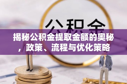 惠济揭秘公积金提取金额的奥秘，政策、流程与优化策略