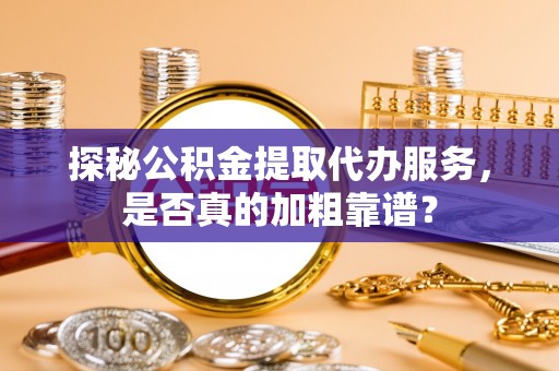 惠济探秘公积金提取代办服务，是否真的加粗靠谱？