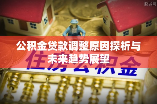 惠济公积金贷款调整原因探析与未来趋势展望