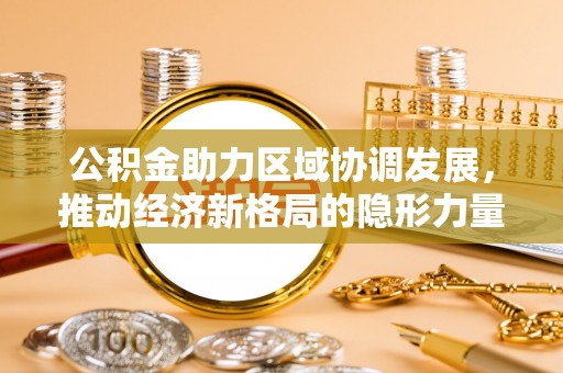惠济公积金助力区域协调发展，推动经济新格局的隐形力量