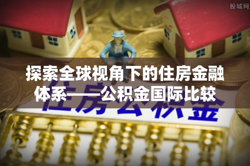 惠济探索全球视角下的住房金融体系——公积金国际比较