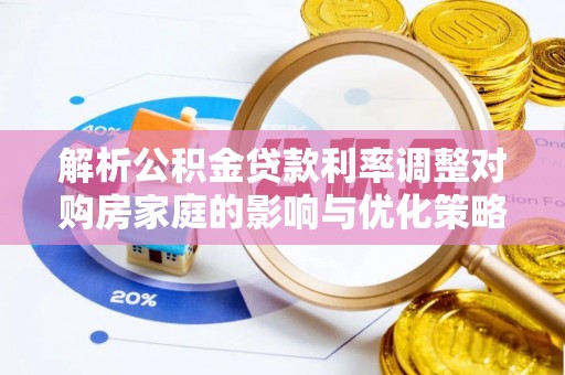 惠济解析公积金贷款利率调整对购房家庭的影响与优化策略