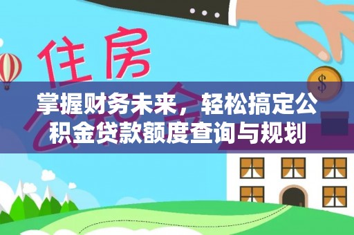 惠济掌握财务未来，轻松搞定公积金贷款额度查询与规划