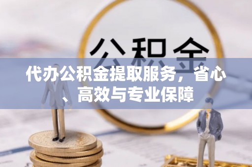 惠济代办公积金提取服务，省心、高效与专业保障