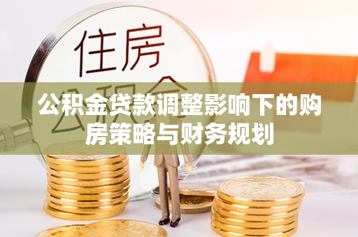 惠济公积金贷款调整影响下的购房策略与财务规划