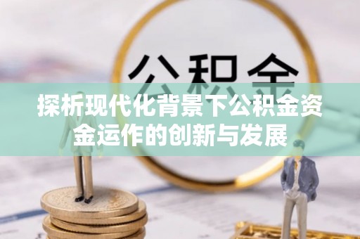 惠济探析现代化背景下公积金资金运作的创新与发展