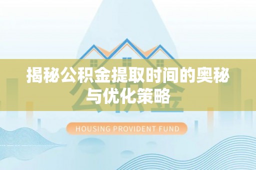 惠济揭秘公积金提取时间的奥秘与优化策略