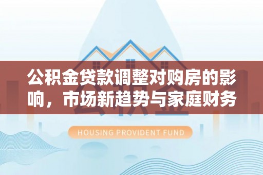惠济公积金贷款调整对购房的影响，市场新趋势与家庭财务规划