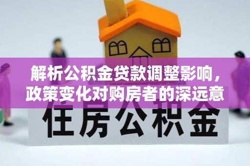 惠济解析公积金贷款调整影响，政策变化对购房者的深远意义