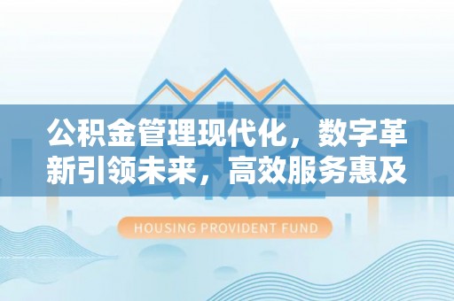 惠济公积金管理现代化，数字革新引领未来，高效服务惠及民生