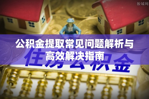 惠济公积金提取常见问题解析与高效解决指南