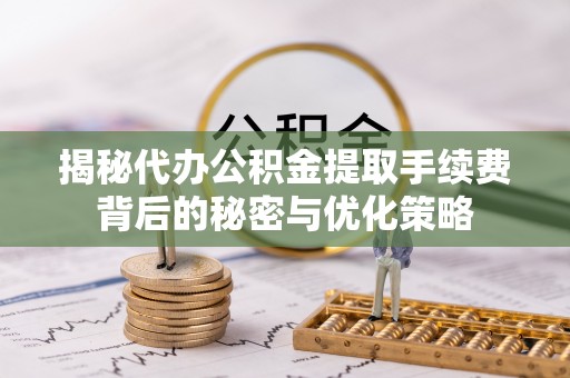 惠济揭秘代办公积金提取手续费背后的秘密与优化策略