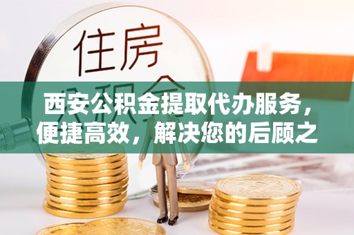 惠济西安公积金提取代办服务，便捷高效，解决您的后顾之忧