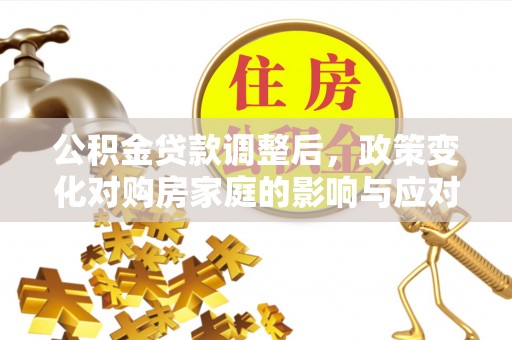 惠济公积金贷款调整后，政策变化对购房家庭的影响与应对策略