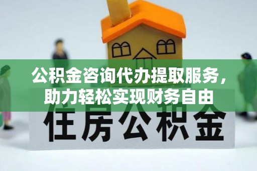 惠济公积金咨询代办提取服务，助力轻松实现财务自由