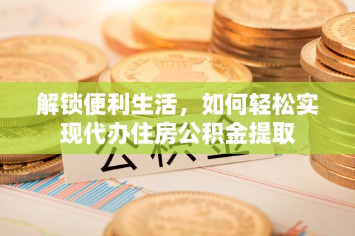 惠济解锁便利生活，如何轻松实现代办住房公积金提取