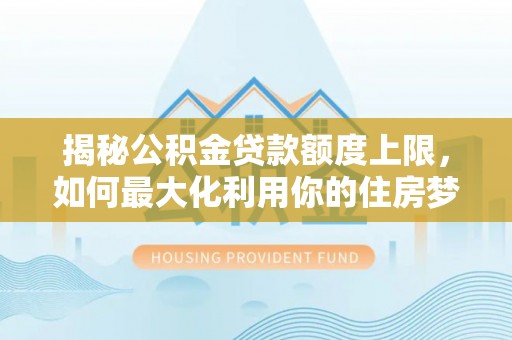 惠济揭秘公积金贷款额度上限，如何最大化利用你的住房梦想资金？