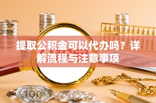 惠济提取公积金可以代办吗？详解流程与注意事项