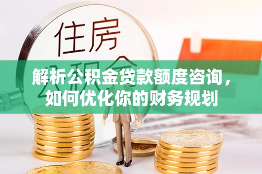 惠济解析公积金贷款额度咨询，如何优化你的财务规划