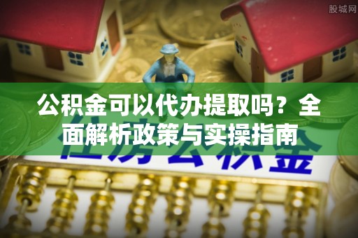 惠济公积金可以代办提取吗？全面解析政策与实操指南