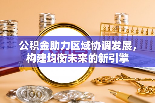 惠济公积金助力区域协调发展，构建均衡未来的新引擎