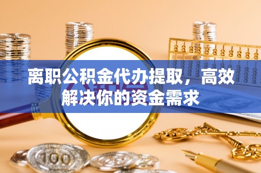 惠济离职公积金代办提取，高效解决你的资金需求