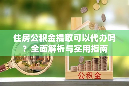 惠济住房公积金提取可以代办吗？全面解析与实用指南