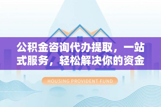 惠济公积金咨询代办提取，一站式服务，轻松解决你的资金难题