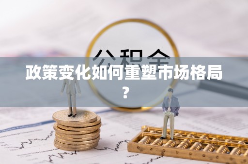 惠济政策变化如何重塑市场格局？