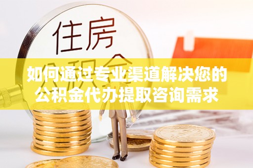 惠济如何通过专业渠道解决您的公积金代办提取咨询需求