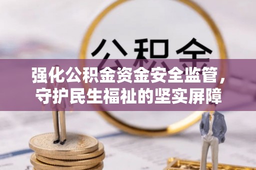 惠济强化公积金资金安全监管，守护民生福祉的坚实屏障
