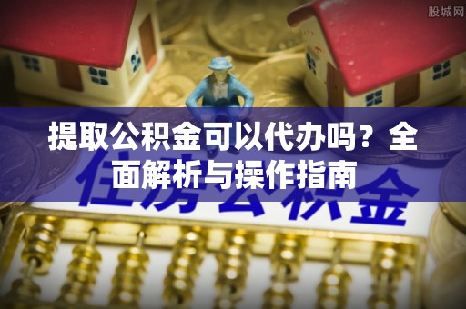 惠济提取公积金可以代办吗？全面解析与操作指南