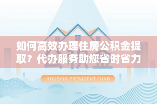 惠济如何高效办理住房公积金提取？代办服务助您省时省力