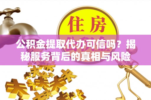 惠济公积金提取代办可信吗？揭秘服务背后的真相与风险