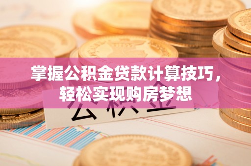 惠济掌握公积金贷款计算技巧，轻松实现购房梦想