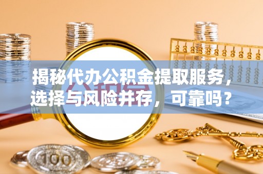 惠济揭秘代办公积金提取服务，选择与风险并存，可靠吗？