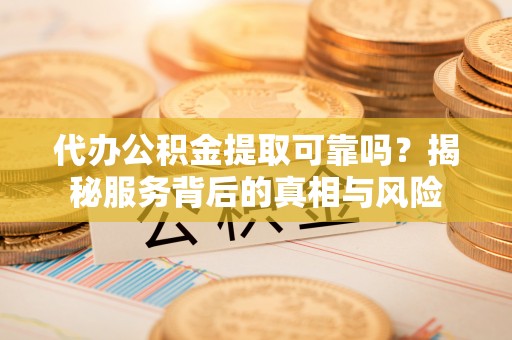 惠济代办公积金提取可靠吗？揭秘服务背后的真相与风险